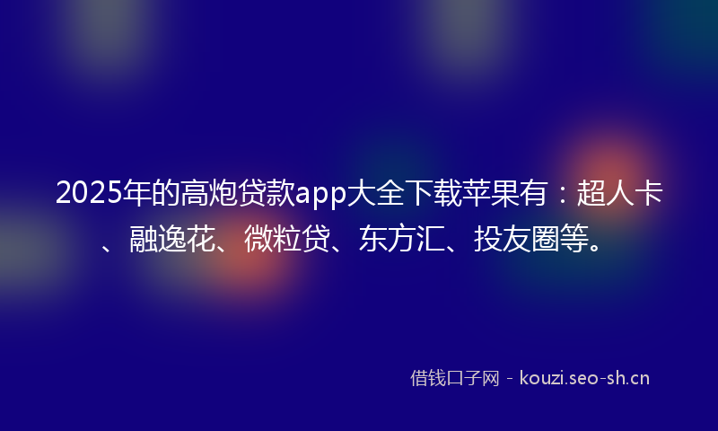 2025年的高炮贷款app大全下载苹果有：超人卡、融逸花、微粒贷、东方汇、投友圈等。