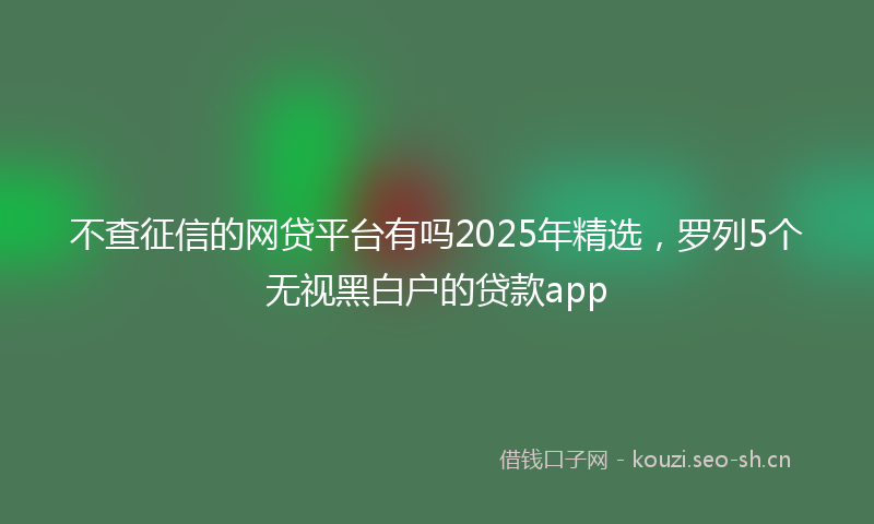 不查征信的网贷平台有吗2025年精选，罗列5个无视黑白户的贷款app