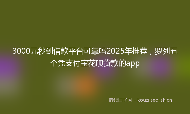 3000元秒到借款平台可靠吗2025年推荐,罗列五个凭支付宝花呗贷款的app