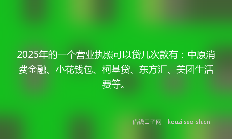 2025年的一个营业执照可以贷几次款有：中原消费金融、小花钱包、柯基贷、东方汇、美团生活费等。
