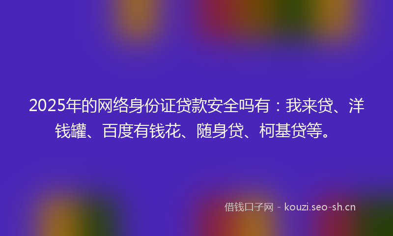 2025年的网络身份证贷款安全吗有：我来贷、洋钱罐、百度有钱花、随身贷、柯基贷等。