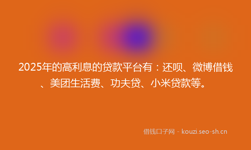 2025年的高利息的贷款平台有:还呗、微博借钱、美团生活费、功夫贷、小米贷款等。