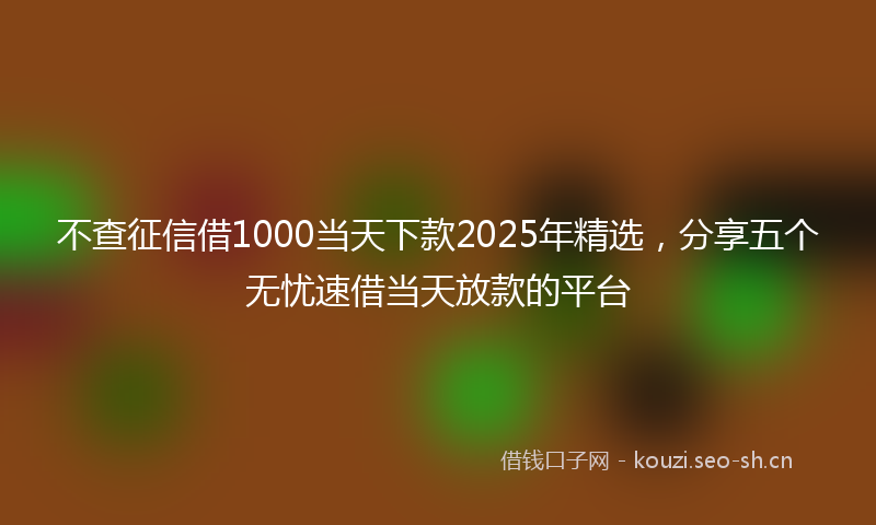 不查征信借1000当天下款2025年精选,分享五个无忧速借当天放款的平台