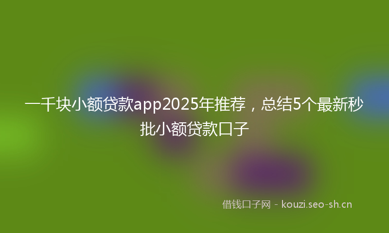 一千块小额贷款app2025年推荐,总结5个最新秒批小额贷款口子