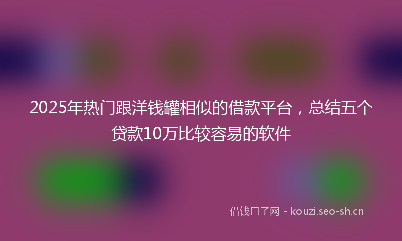 2025年热门跟洋钱罐相似的借款平台,总结五个贷款10万比较容易的软件