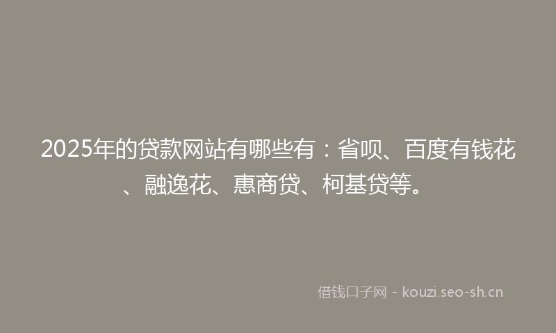 2025年的贷款网站有哪些有：省呗、百度有钱花、融逸花、惠商贷、柯基贷等。