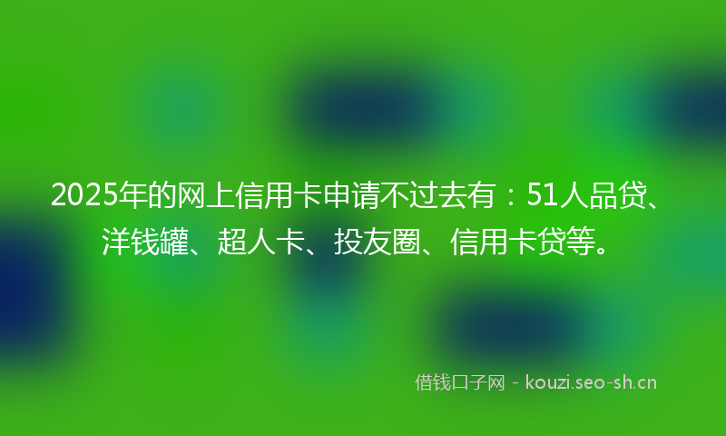 2025年的网上信用卡申请不过去有：51人品贷、洋钱罐、超人卡、投友圈、信用卡贷等。