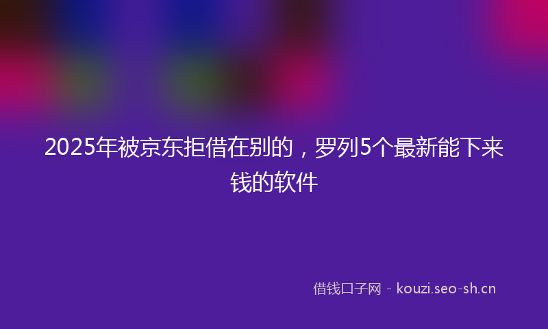 2025年被京东拒借在别的,罗列5个最新能下来钱的软件