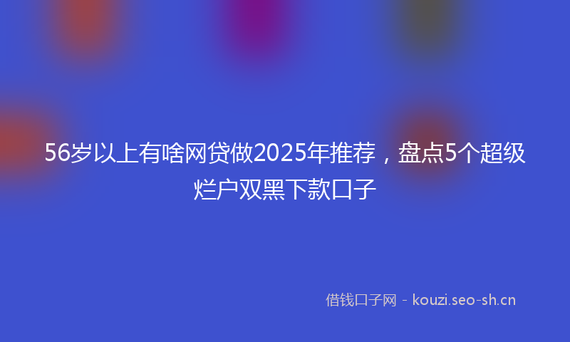 56岁以上有啥网贷做2025年推荐，盘点5个超级烂户双黑下款口子