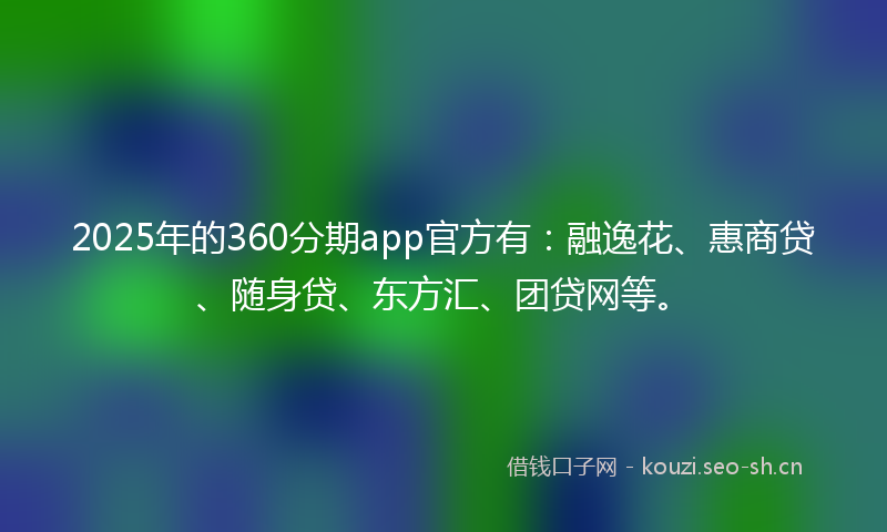 2025年的360分期app官方有:融逸花、惠商贷、随身贷、东方汇、团贷网等。