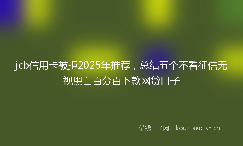 jcb信用卡被拒2025年推荐,总结五个不看征信无视黑白百分百下款网贷口子