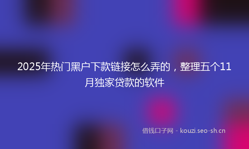 2025年热门黑户下款链接怎么弄的，整理五个11月独家贷款的软件