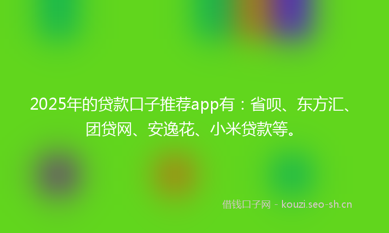 2025年的贷款口子推荐app有:省呗、东方汇、团贷网、安逸花、小米贷款等。