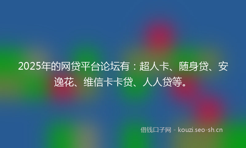 2025年的网贷平台论坛有：超人卡、随身贷、安逸花、维信卡卡贷、人人贷等。