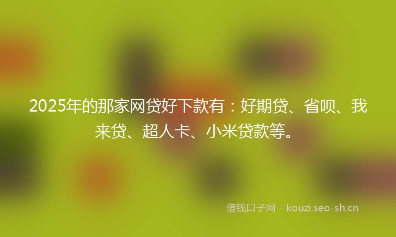 2025年的那家网贷好下款有:好期贷、省呗、我来贷、超人卡、小米贷款等。