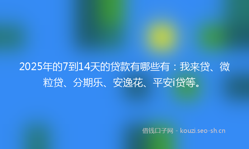2025年的7到14天的贷款有哪些有:我来贷、微粒贷、分期乐、安逸花、平安i贷等。