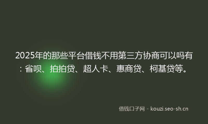 2025年的那些平台借钱不用第三方协商可以吗有：省呗、拍拍贷、超人卡、惠商贷、柯基贷等。