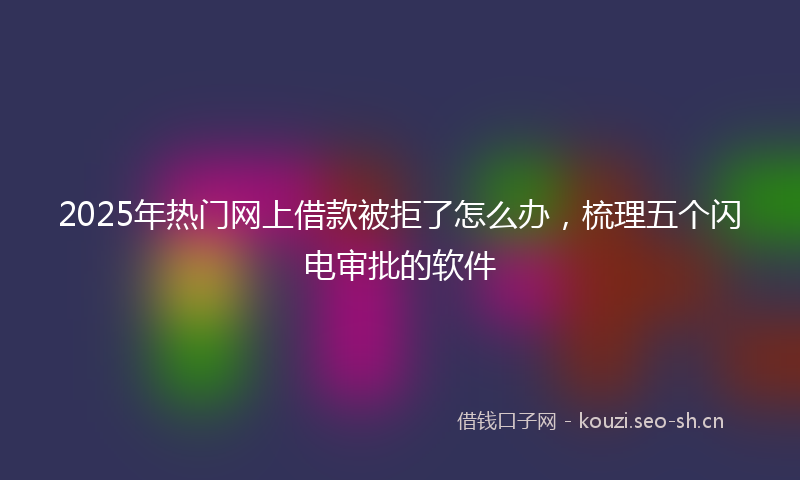 2025年热门网上借款被拒了怎么办，梳理五个闪电审批的软件