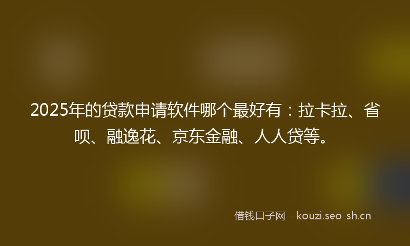2025年的贷款申请软件哪个最好有：拉卡拉、省呗、融逸花、京东金融、人人贷等。
