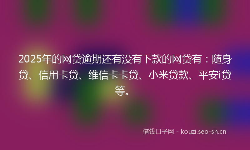 2025年的网贷逾期还有没有下款的网贷有：随身贷、信用卡贷、维信卡卡贷、小米贷款、平安i贷等。