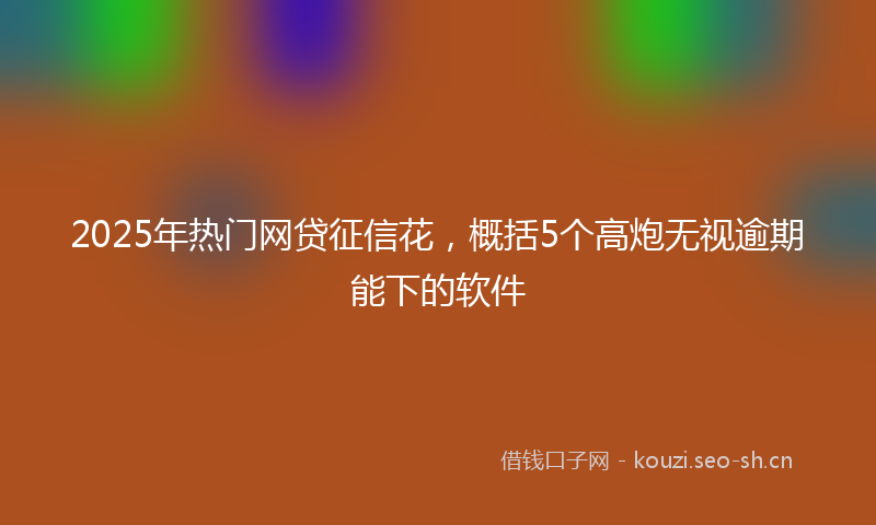 2025年热门网贷征信花，概括5个高炮无视逾期能下的软件