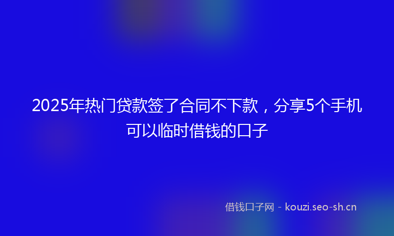 2025年热门贷款签了合同不下款，分享5个手机可以临时借钱的口子