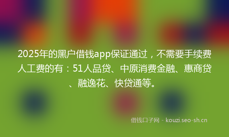2025年的黑户借钱app保证通过，不需要手续费人工费的有：51人品贷、中原消费金融、惠商贷、融逸花、快贷通等。