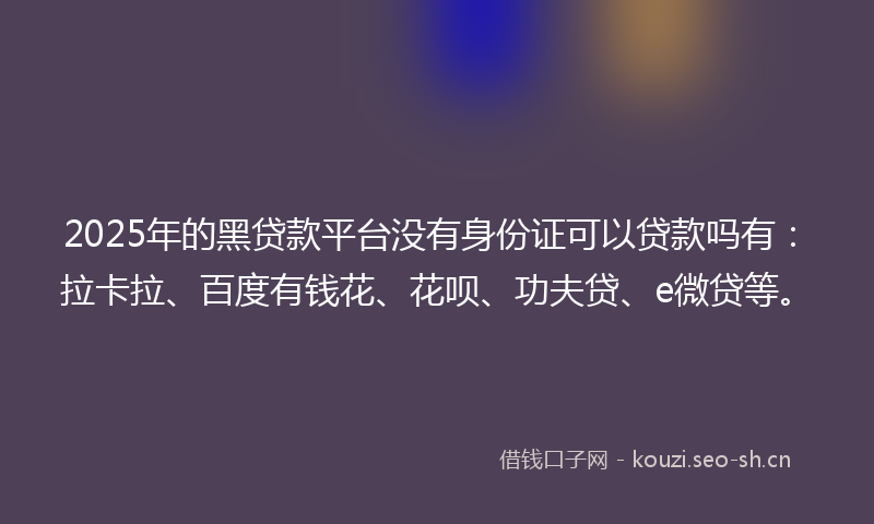 2025年的黑贷款平台没有身份证可以贷款吗有：拉卡拉、百度有钱花、花呗、功夫贷、e微贷等。