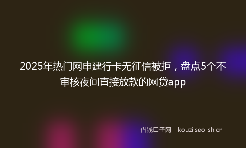 2025年热门网申建行卡无征信被拒，盘点5个不审核夜间直接放款的网贷app