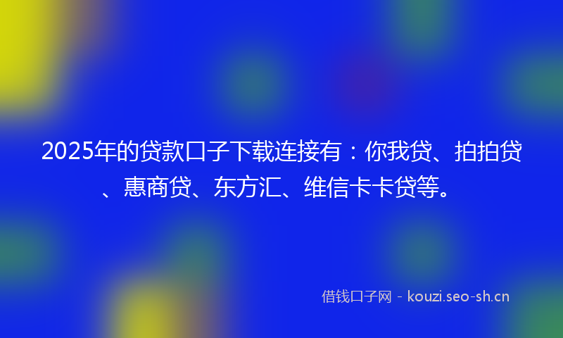2025年的贷款口子下载连接有：你我贷、拍拍贷、惠商贷、东方汇、维信卡卡贷等。