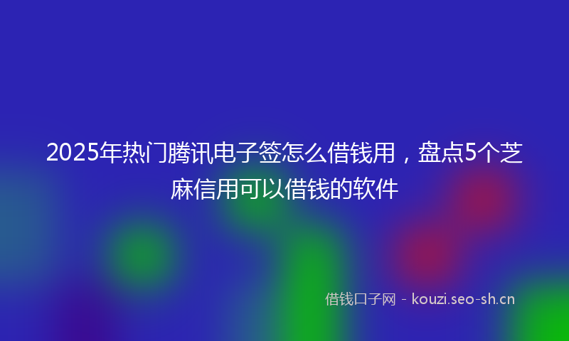 2025年热门腾讯电子签怎么借钱用，盘点5个芝麻信用可以借钱的软件