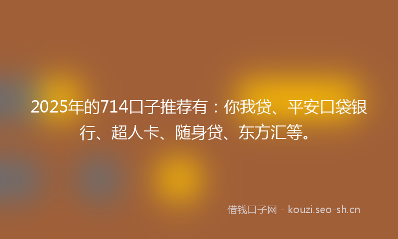 2025年的714口子推荐有：你我贷、平安口袋银行、超人卡、随身贷、东方汇等。