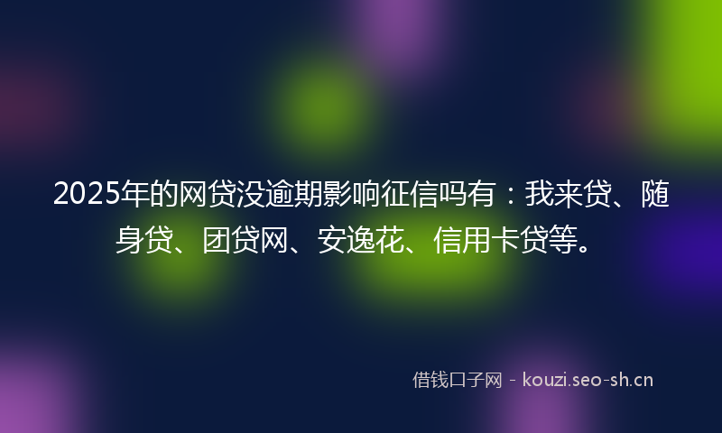 2025年的网贷没逾期影响征信吗有：我来贷、随身贷、团贷网、安逸花、信用卡贷等。