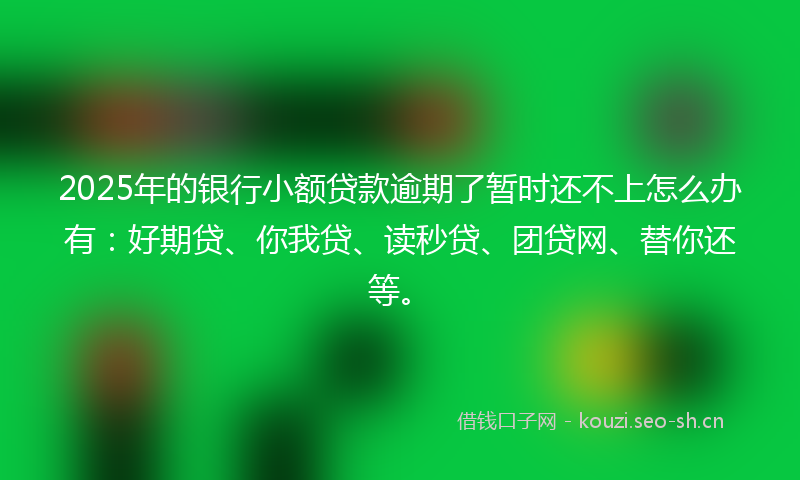 2025年的银行小额贷款逾期了暂时还不上怎么办有:好期贷、你我贷、读秒贷、团贷网、替你还等。