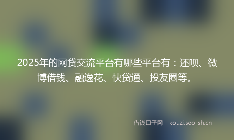 2025年的网贷交流平台有哪些平台有：还呗、微博借钱、融逸花、快贷通、投友圈等。
