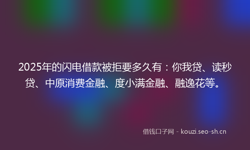 2025年的闪电借款被拒要多久有：你我贷、读秒贷、中原消费金融、度小满金融、融逸花等。