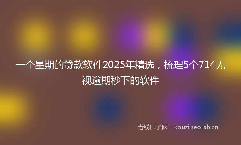 一个星期的贷款软件2025年精选,梳理5个714无视逾期秒下的软件
