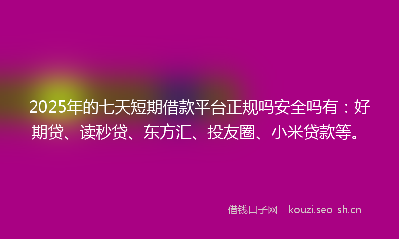 2025年的七天短期借款平台正规吗安全吗有：好期贷、读秒贷、东方汇、投友圈、小米贷款等。