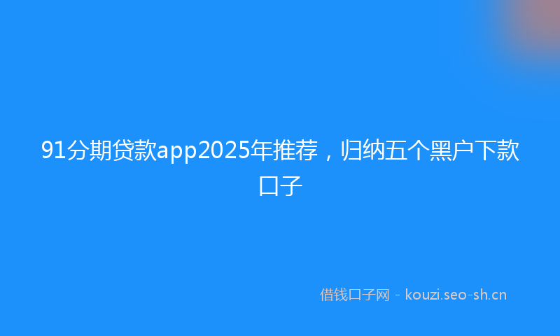 91分期贷款app2025年推荐，归纳五个黑户下款口子