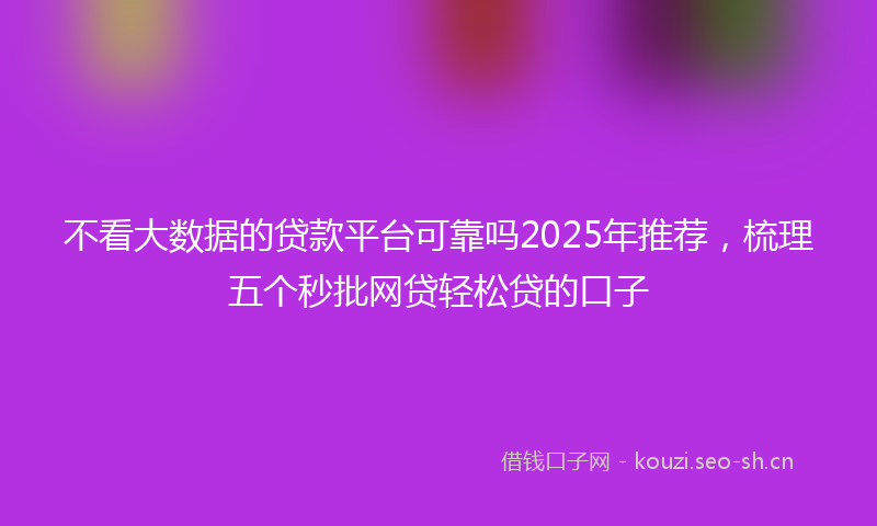 不看大数据的贷款平台可靠吗2025年推荐,梳理五个秒批网贷轻松贷的口子