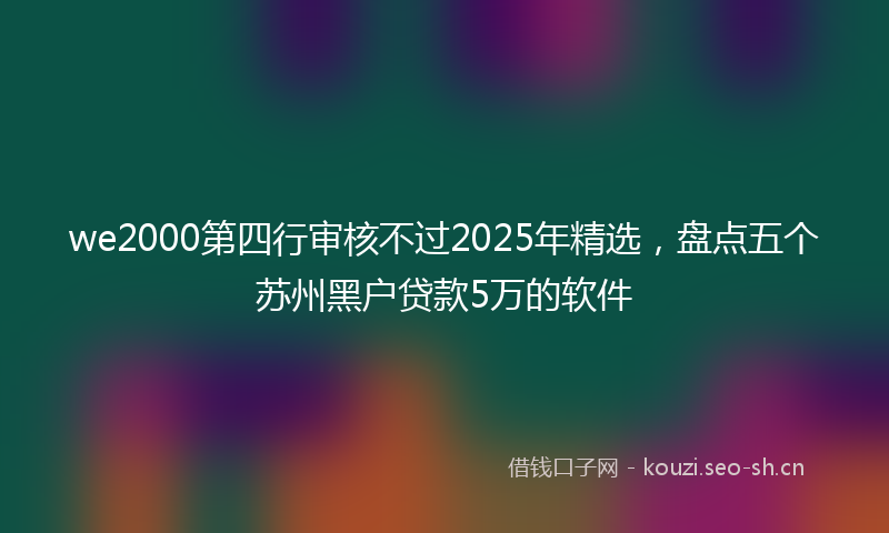 we2000第四行审核不过2025年精选，盘点五个苏州黑户贷款5万的软件
