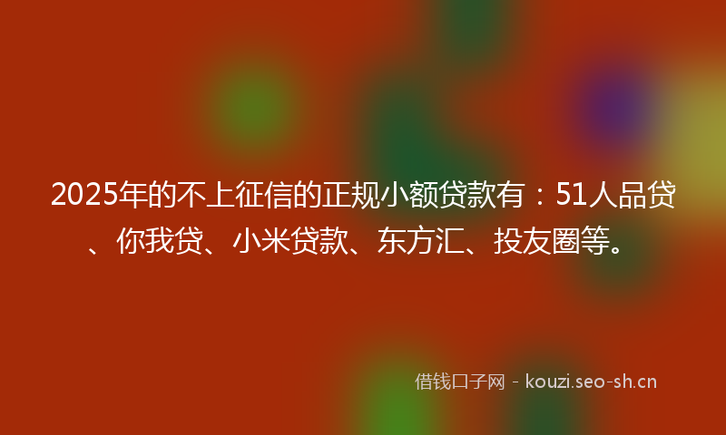 2025年的不上征信的正规小额贷款有:51人品贷、你我贷、小米贷款、东方汇、投友圈等。