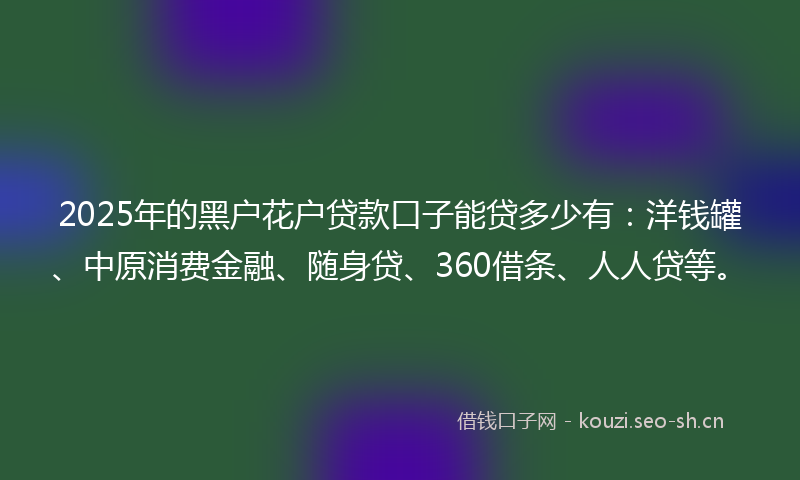 2025年的黑户花户贷款口子能贷多少有：洋钱罐、中原消费金融、随身贷、360借条、人人贷等。