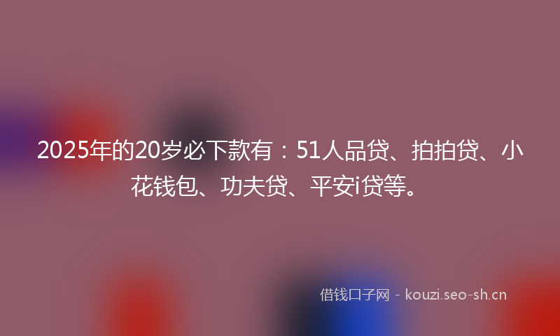 2025年的20岁必下款有:51人品贷、拍拍贷、小花钱包、功夫贷、平安i贷等。