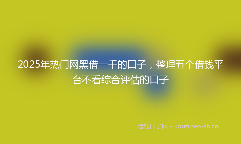 2025年热门网黑借一千的口子，整理五个借钱平台不看综合评估的口子