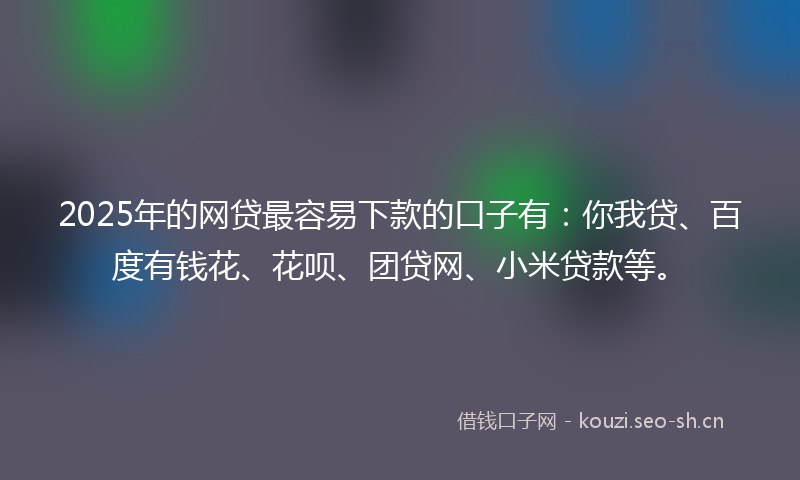 2025年的网贷最容易下款的口子有：你我贷、百度有钱花、花呗、团贷网、小米贷款等。
