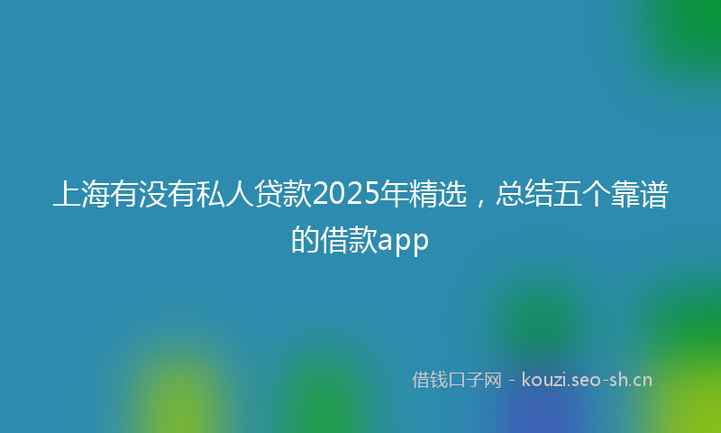 上海有没有私人贷款2025年精选，总结五个靠谱的借款app