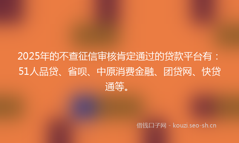 2025年的不查征信审核肯定通过的贷款平台有：51人品贷、省呗、中原消费金融、团贷网、快贷通等。