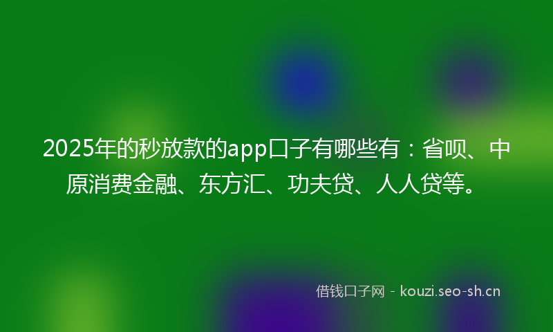 2025年的秒放款的app口子有哪些有：省呗、中原消费金融、东方汇、功夫贷、人人贷等。