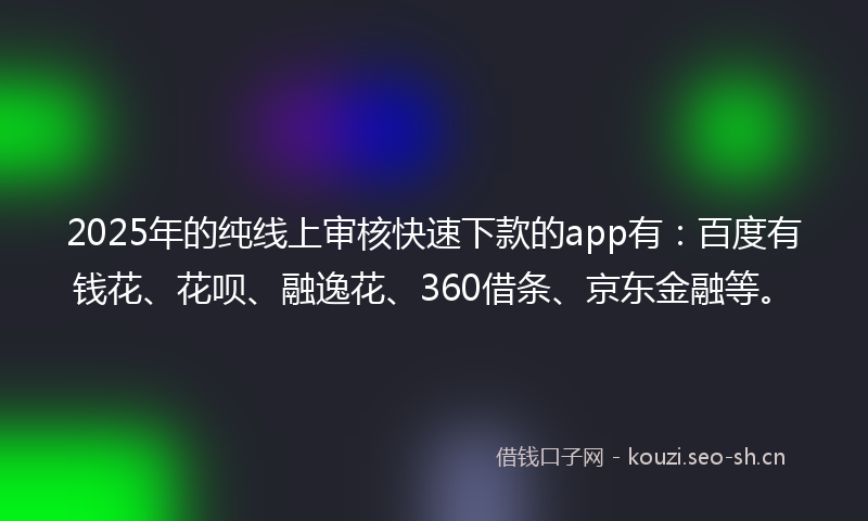 2025年的纯线上审核快速下款的app有：百度有钱花、花呗、融逸花、360借条、京东金融等。